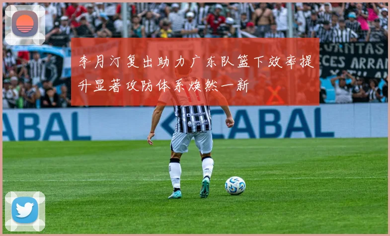 李月汀复出助力广东队篮下效率提升显著攻防体系焕然一新