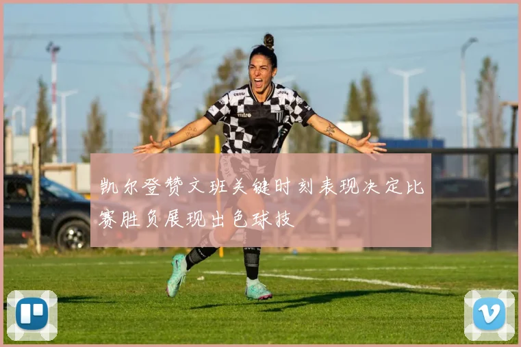 凯尔登赞文班关键时刻表现决定比赛胜负展现出色球技