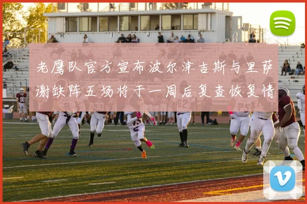 老鹰队官方宣布波尔津吉斯与里萨谢缺阵五场将于一周后复查恢复情况