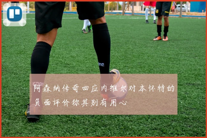 阿森纳传奇回应内维尔对本怀特的负面评价称其别有用心