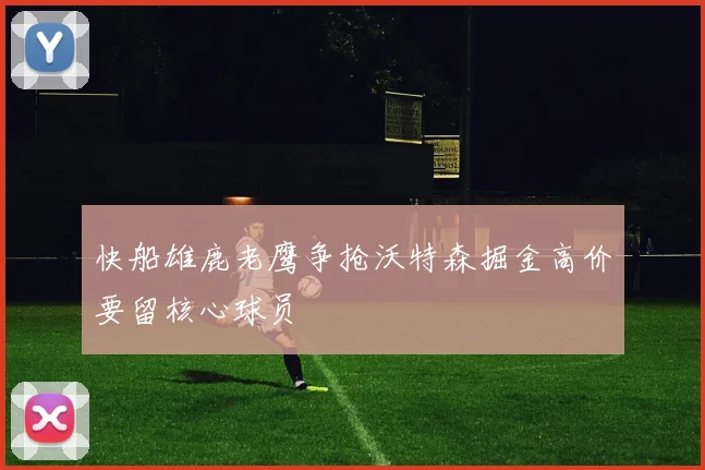 快船雄鹿老鹰争抢沃特森掘金高价要留核心球员