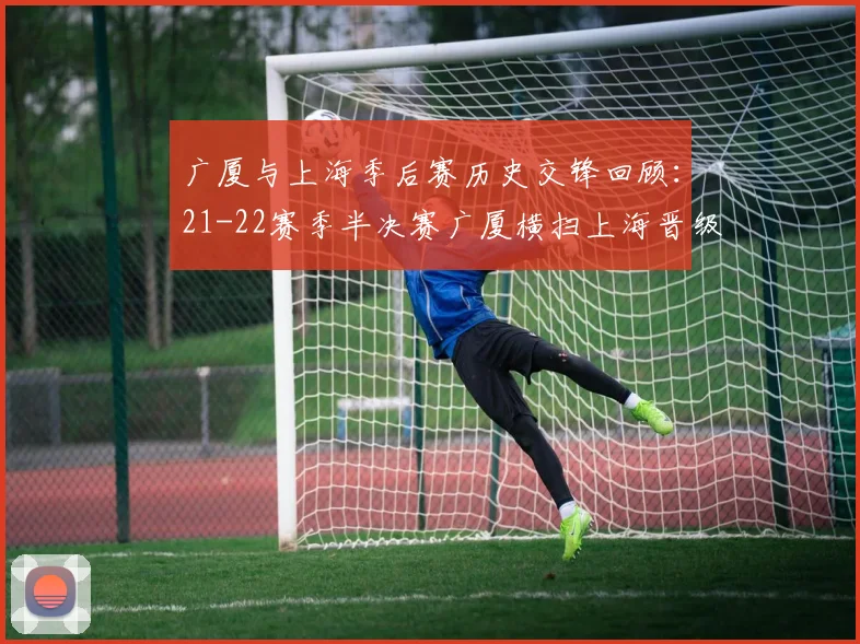 广厦与上海季后赛历史交锋回顾：21-22赛季半决赛广厦横扫上海晋级决赛