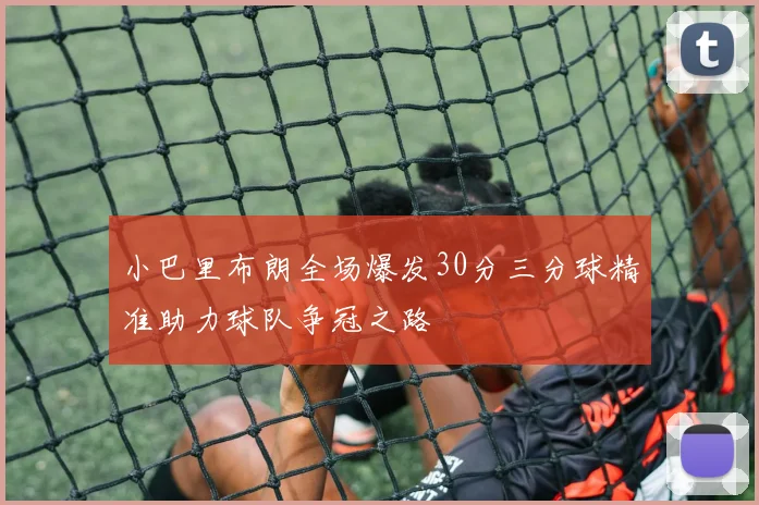 小巴里布朗全场爆发30分三分球精准助力球队争冠之路