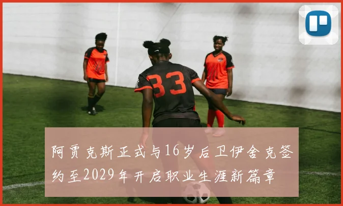 阿贾克斯正式与16岁后卫伊舍克签约至2029年开启职业生涯新篇章