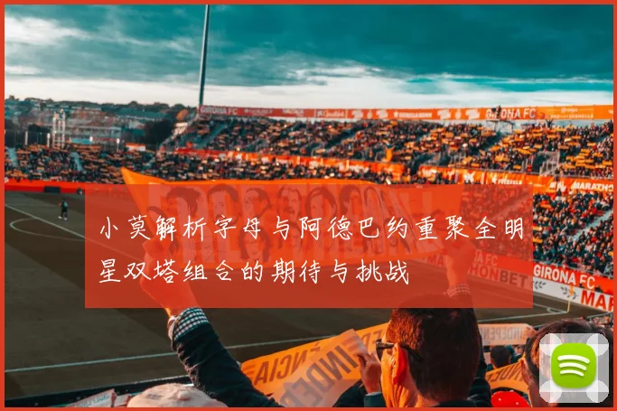 小莫解析字母与阿德巴约重聚全明星双塔组合的期待与挑战