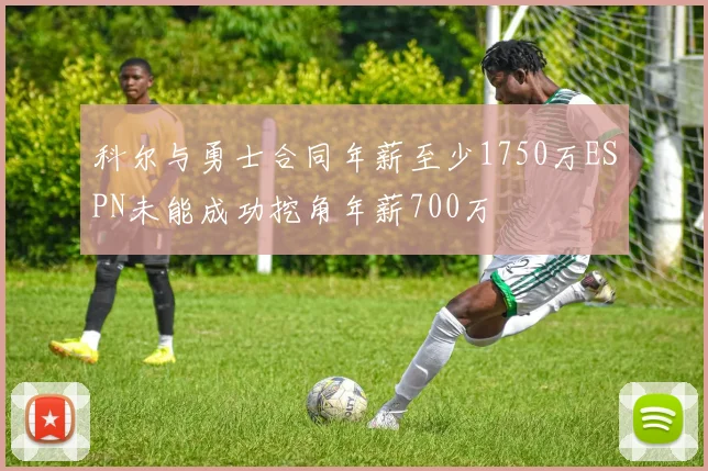 科尔与勇士合同年薪至少1750万ESPN未能成功挖角年薪700万