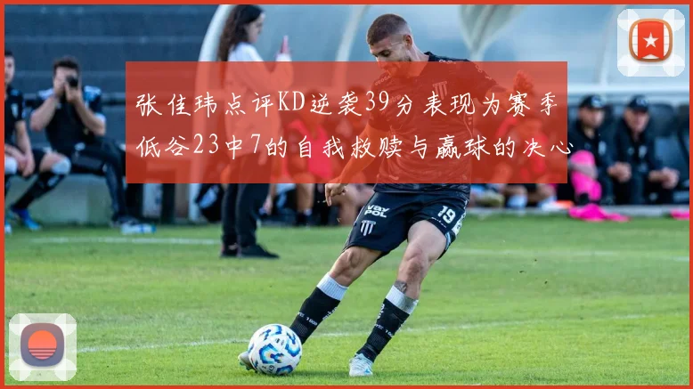 张佳玮点评KD逆袭39分表现为赛季低谷23中7的自我救赎与赢球的决心