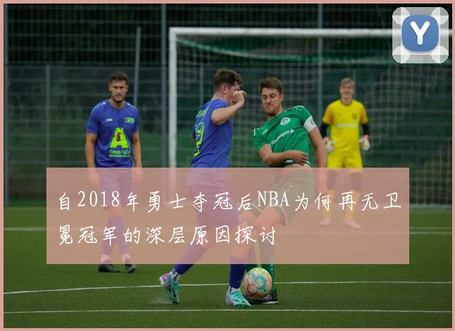 自2018年勇士夺冠后NBA为何再无卫冕冠军的深层原因探讨