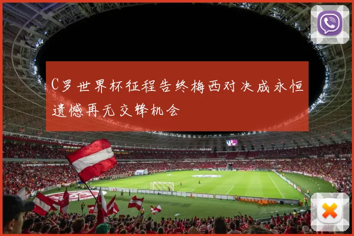 C罗世界杯征程告终梅西对决成永恒遗憾再无交锋机会