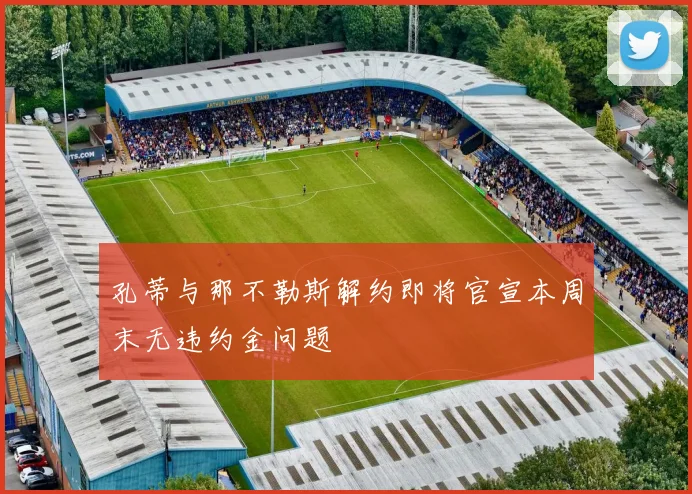 孔蒂与那不勒斯解约即将官宣本周末无违约金问题