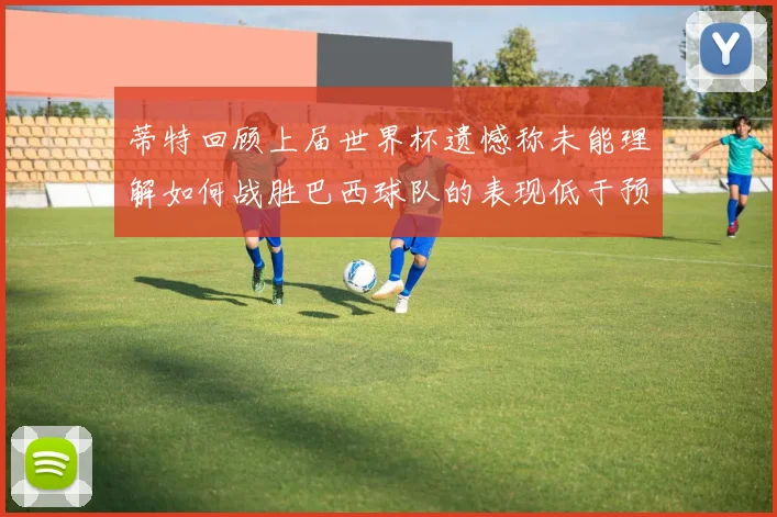 蒂特回顾上届世界杯遗憾称未能理解如何战胜巴西球队的表现低于预期