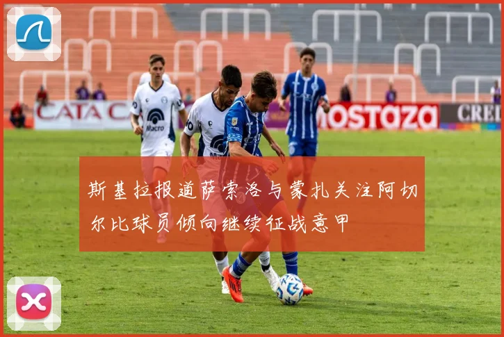 斯基拉报道萨索洛与蒙扎关注阿切尔比球员倾向继续征战意甲