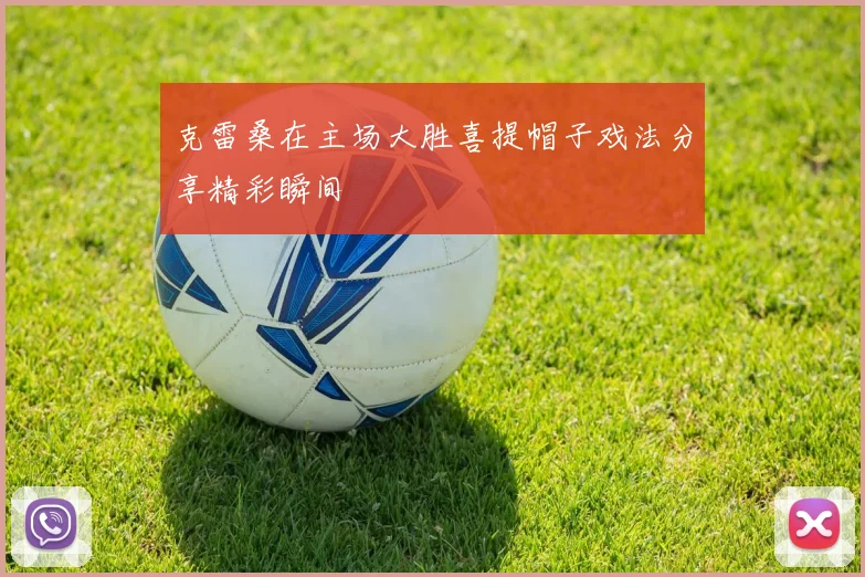 克雷桑在主场大胜喜提帽子戏法分享精彩瞬间
