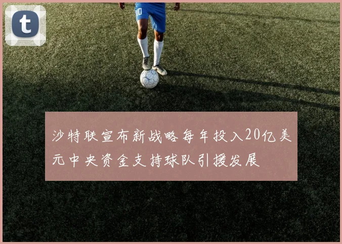 沙特联宣布新战略每年投入20亿美元中央资金支持球队引援发展