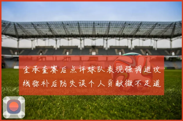 金承奎赛后点评球队表现强调进攻线弥补后防失误个人贡献微不足道