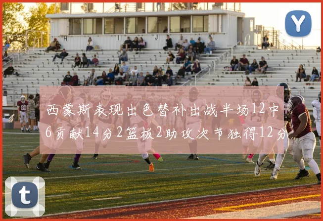 西蒙斯表现出色替补出战半场12中6贡献14分2篮板2助攻次节独得12分