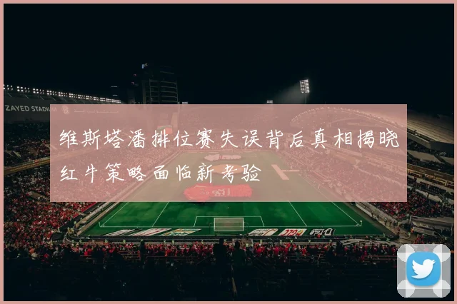 维斯塔潘排位赛失误背后真相揭晓红牛策略面临新考验