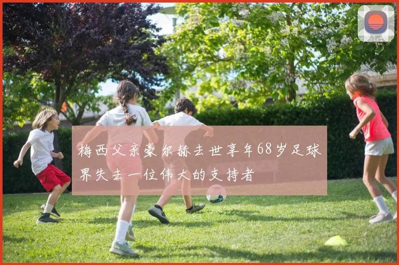 梅西父亲豪尔赫去世享年68岁足球界失去一位伟大的支持者