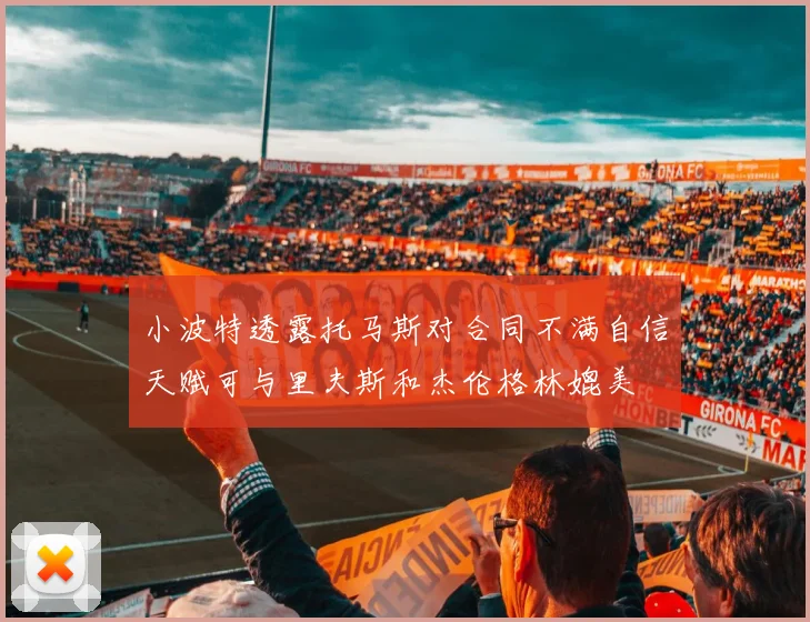 小波特透露托马斯对合同不满自信天赋可与里夫斯和杰伦格林媲美