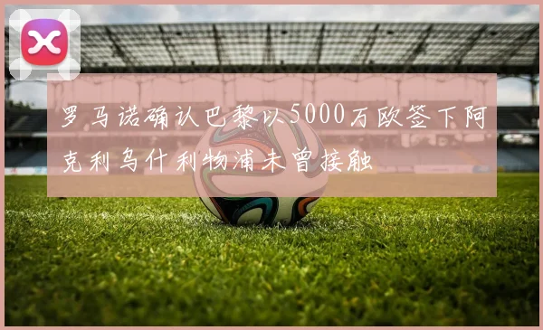 罗马诺确认巴黎以5000万欧签下阿克利乌什利物浦未曾接触