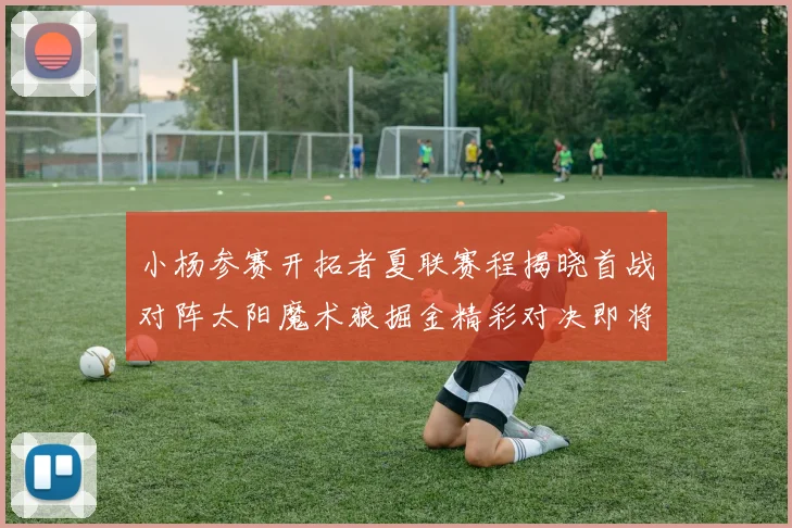 小杨参赛开拓者夏联赛程揭晓首战对阵太阳魔术狼掘金精彩对决即将开启