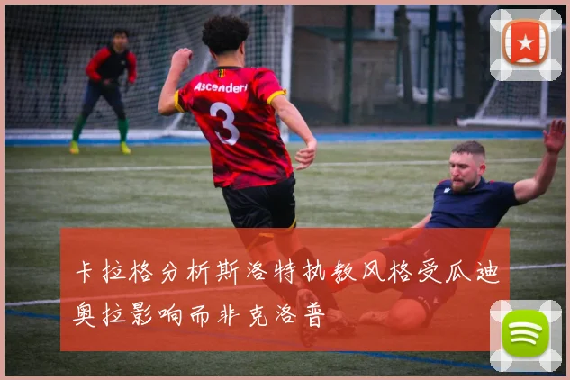 卡拉格分析斯洛特执教风格受瓜迪奥拉影响而非克洛普