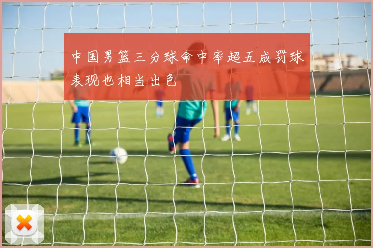 中国男篮三分球命中率超五成罚球表现也相当出色