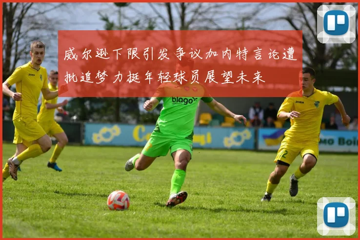 威尔逊下限引发争议加内特言论遭批追梦力挺年轻球员展望未来