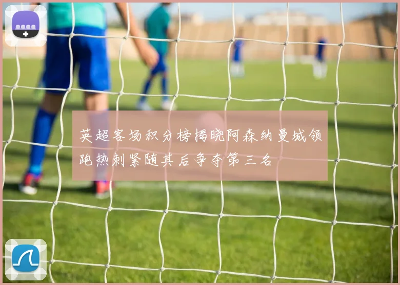 英超客场积分榜揭晓阿森纳曼城领跑热刺紧随其后争夺第三名