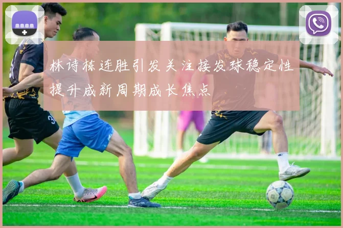 林诗栋连胜引发关注接发球稳定性提升成新周期成长焦点