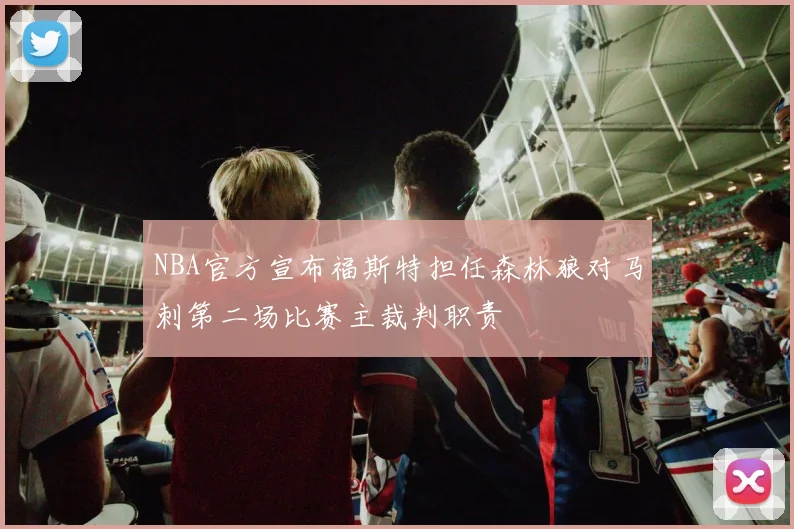 NBA官方宣布福斯特担任森林狼对马刺第二场比赛主裁判职责