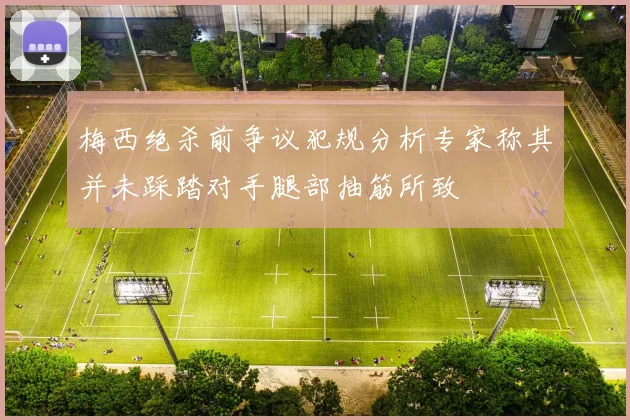 梅西绝杀前争议犯规分析专家称其并未踩踏对手腿部抽筋所致