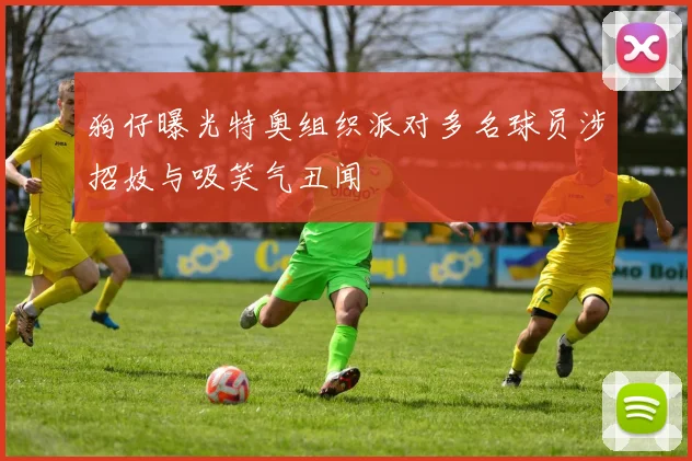 狗仔曝光特奥组织派对多名球员涉招妓与吸笑气丑闻