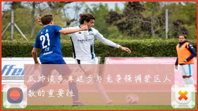 瓜帅谈多库进步与竞争强调禁区人数的重要性