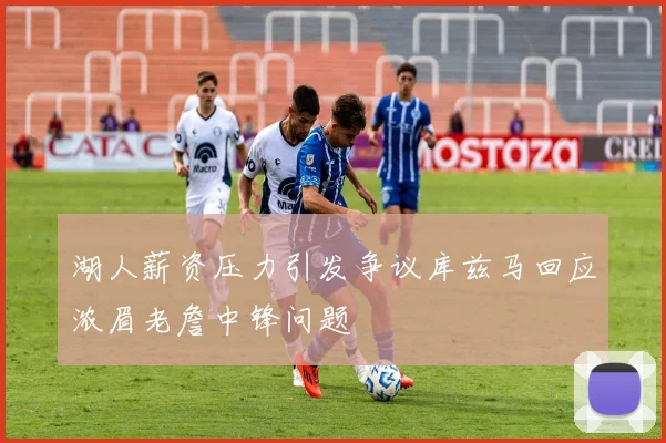 湖人薪资压力引发争议库兹马回应浓眉老詹中锋问题