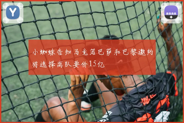 小蜘蛛告知马竞若巴萨和巴黎邀约将选择离队要价15亿