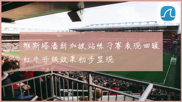 维斯塔潘新加坡站练习赛表现回暖红牛升级效果初步显现